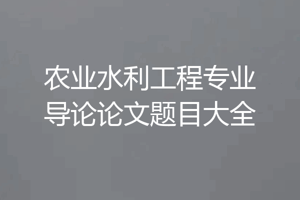 农业水利工程专业导论论文题目大全