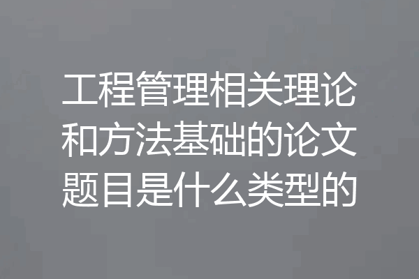 工程管理相关理论和方法基础的论文题目是什么类型的