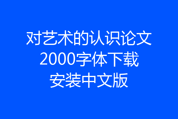 对艺术的认识论文2000字体下载安装中文版