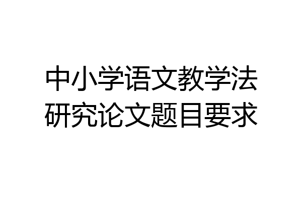 中小学语文教学法研究论文题目要求