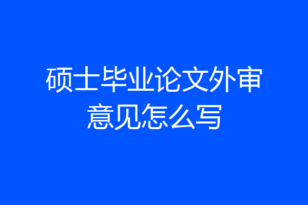 硕士毕业论文外审意见怎么写