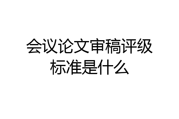 会议论文审稿评级标准是什么