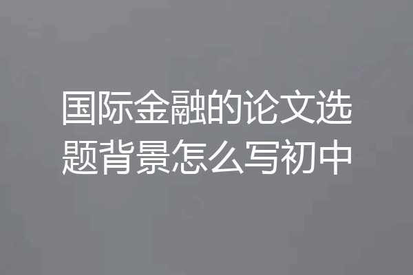 国际金融的论文选题背景怎么写初中