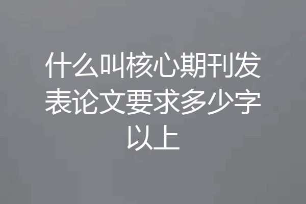 什么叫核心期刊发表论文要求多少字以上