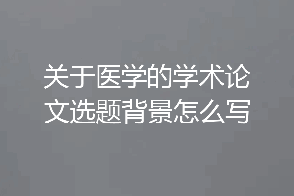 关于医学的学术论文选题背景怎么写