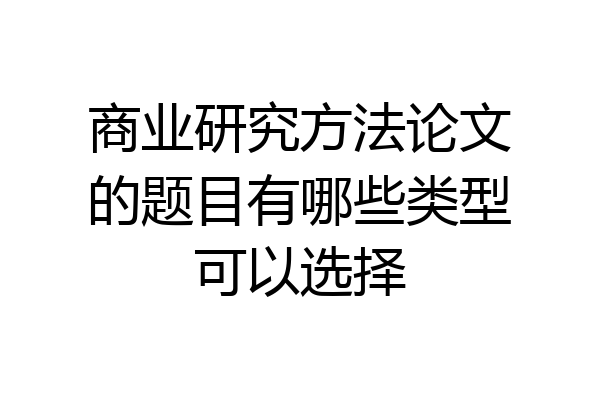 商业研究方法论文的题目有哪些类型可以选择