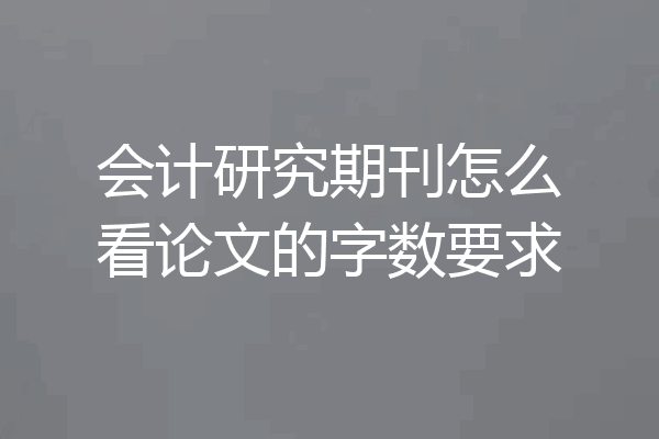 会计研究期刊怎么看论文的字数要求