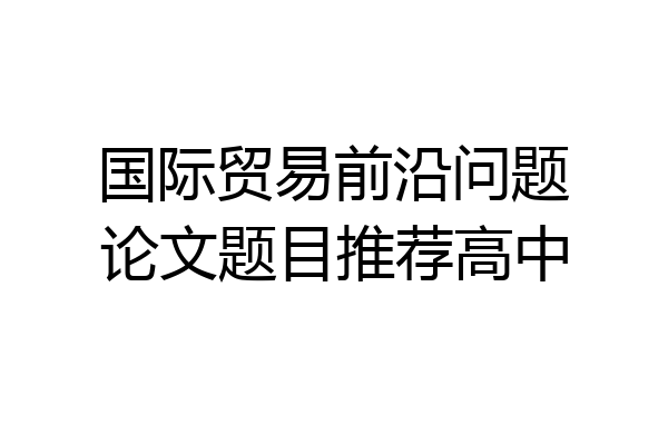 国际贸易前沿问题论文题目推荐高中