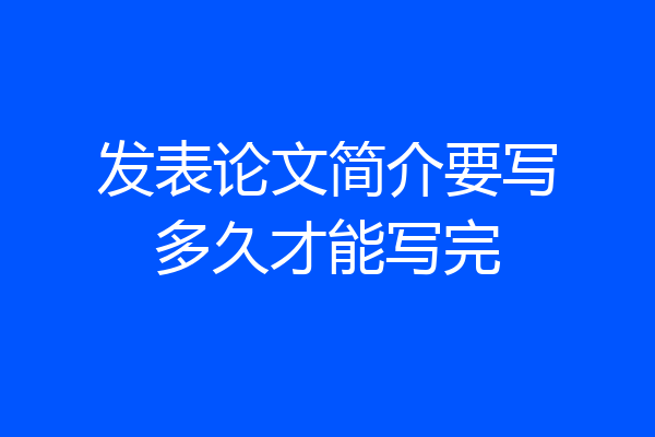 发表论文简介要写多久才能写完