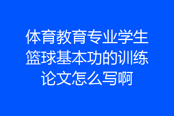 体育教育专业学生篮球基本功的训练论文怎么写啊