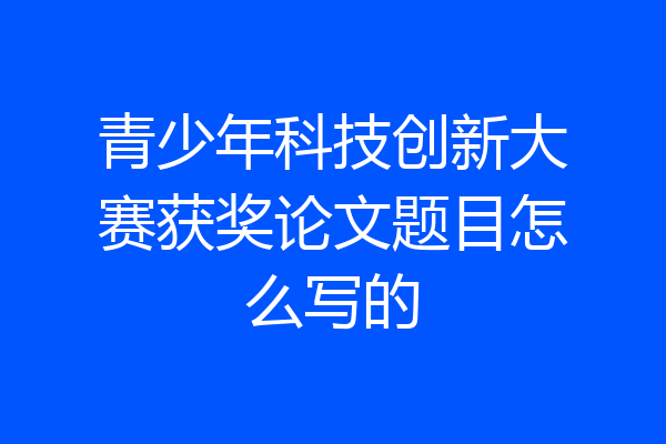 青少年科技创新大赛获奖论文题目怎么写的