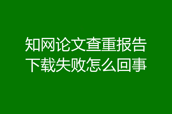 知网论文查重报告下载失败怎么回事