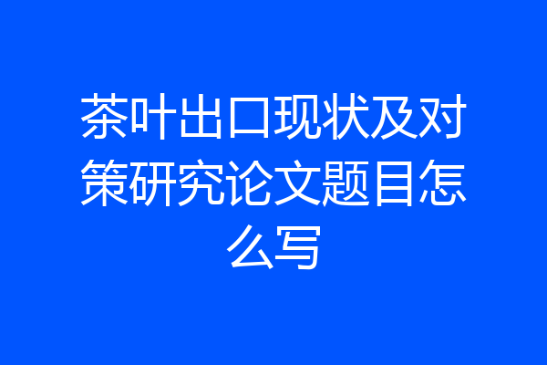 茶叶出口现状及对策研究论文题目怎么写