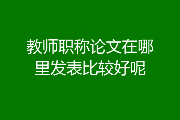教师职称论文在哪里发表比较好呢