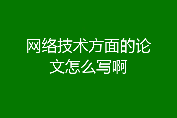 网络技术方面的论文怎么写啊