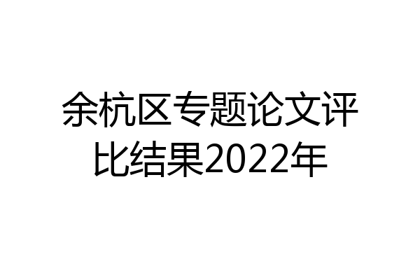 余杭区专题论文评比结果2022年