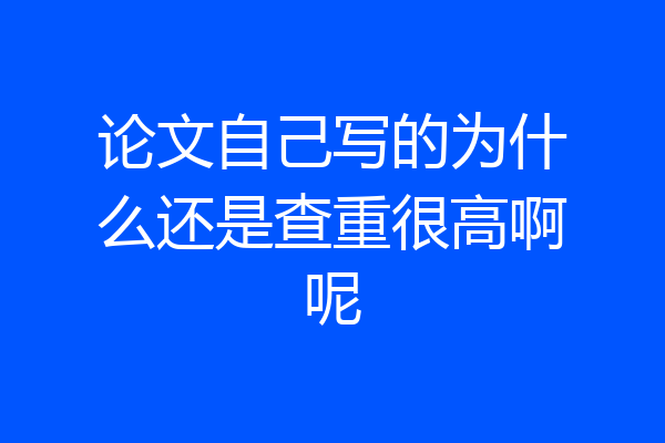 论文自己写的为什么还是查重很高啊呢
