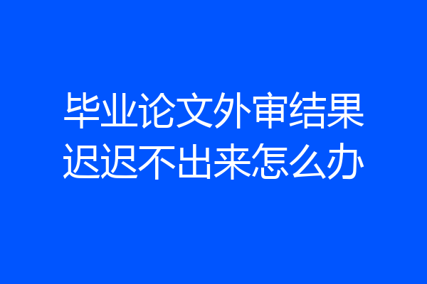 毕业论文外审结果迟迟不出来怎么办
