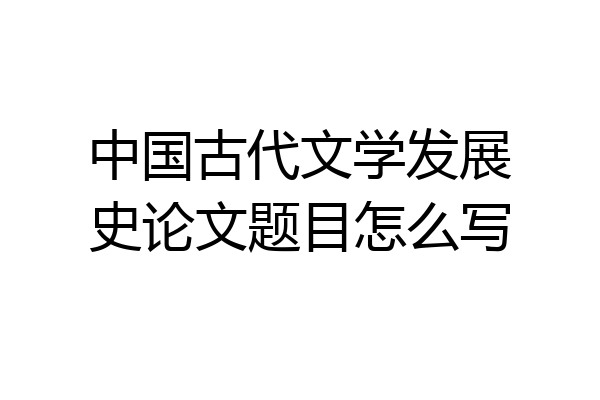 中国古代文学发展史论文题目怎么写