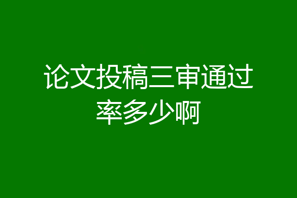 论文投稿三审通过率多少啊