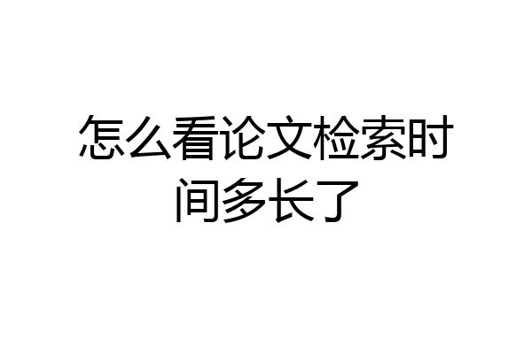 怎么看论文检索时间多长了