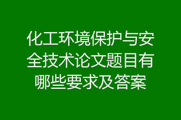 化工环境保护与安全技术论文题目有哪些要求及答案