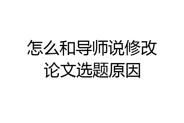 怎么和导师说修改论文选题原因