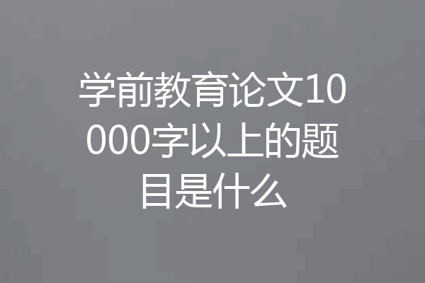 学前教育论文10000字以上的题目是什么