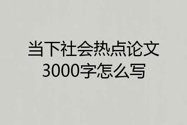 当下社会热点论文3000字怎么写