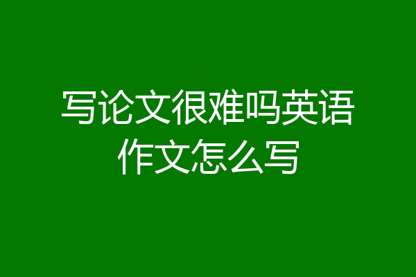 写论文很难吗英语作文怎么写