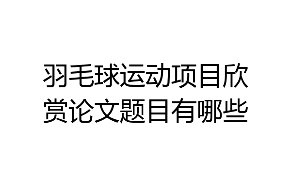 羽毛球运动项目欣赏论文题目有哪些