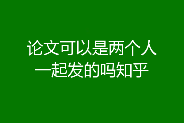 论文可以是两个人一起发的吗知乎