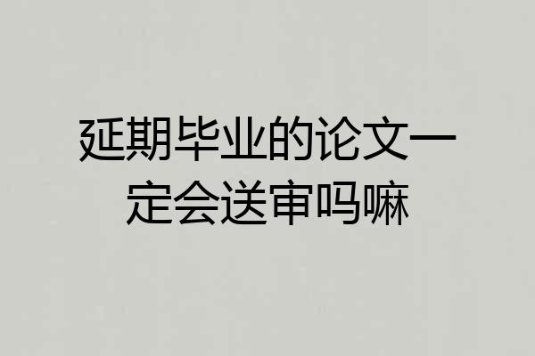 延期毕业的论文一定会送审吗嘛