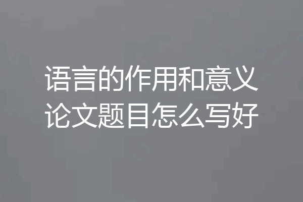 语言的作用和意义论文题目怎么写好
