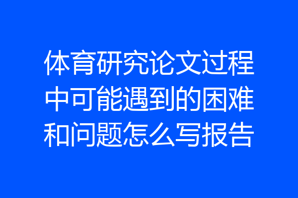 体育研究论文过程中可能遇到的困难和问题怎么写报告