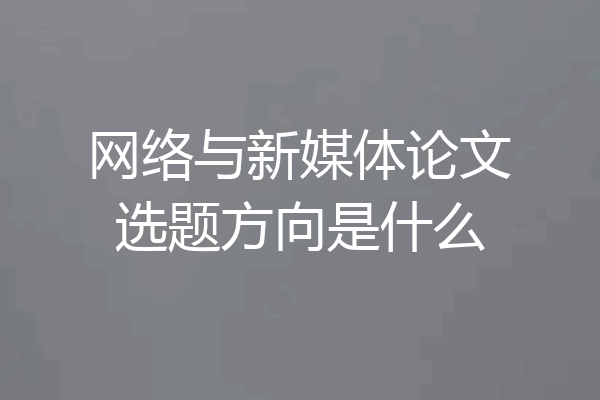 网络与新媒体论文选题方向是什么