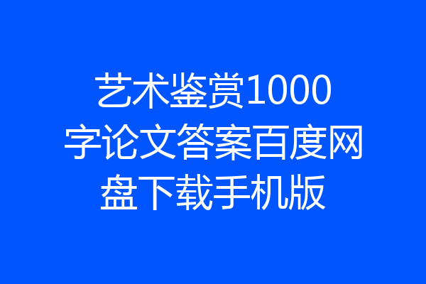 艺术鉴赏1000字论文答案百度网盘下载手机版