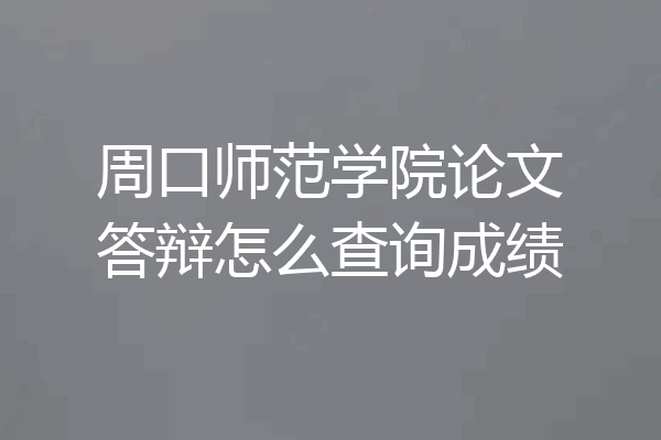 周口师范学院论文答辩怎么查询成绩