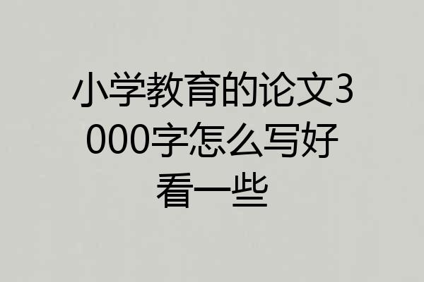 小学教育的论文3000字怎么写好看一些