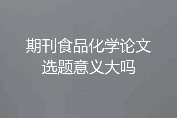 期刊食品化学论文选题意义大吗