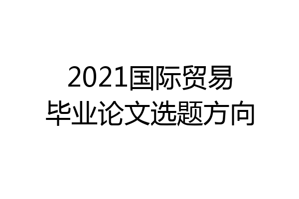 2021国际贸易毕业论文选题方向