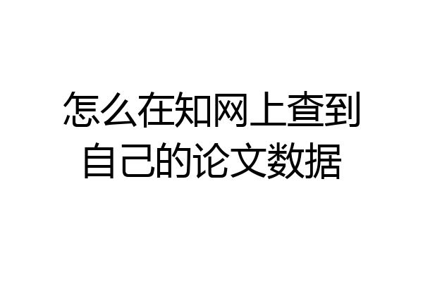 怎么在知网上查到自己的论文数据