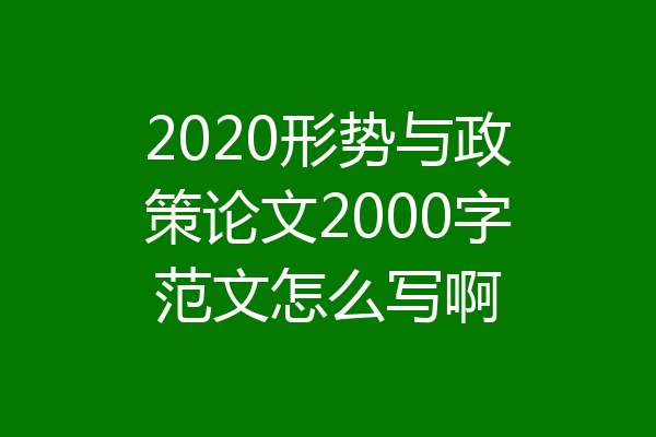 2020形势与政策论文2000字范文怎么写啊