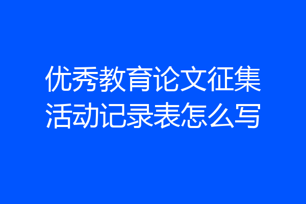 优秀教育论文征集活动记录表怎么写
