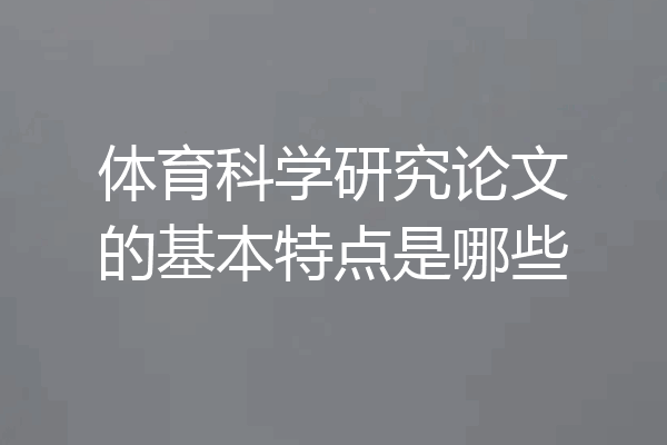体育科学研究论文的基本特点是哪些