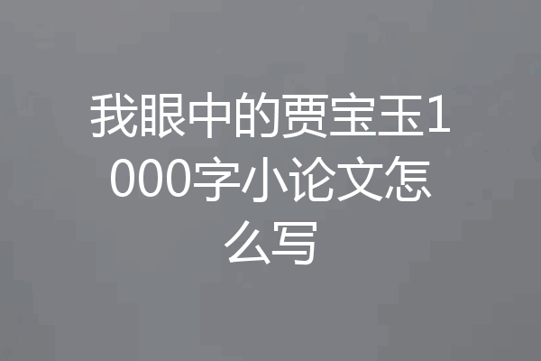 我眼中的贾宝玉1000字小论文怎么写