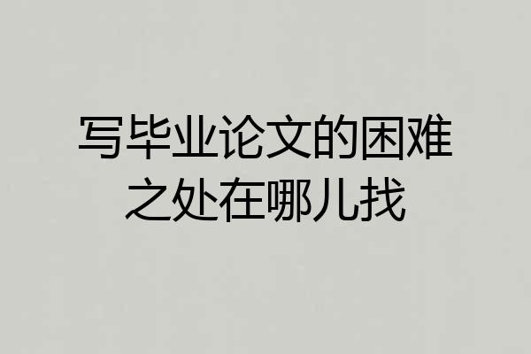 写毕业论文的困难之处在哪儿找