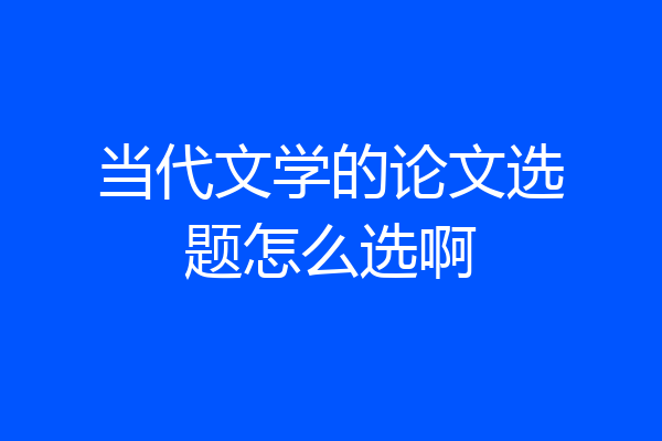 当代文学的论文选题怎么选啊
