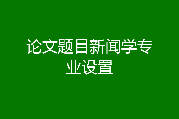 论文题目新闻学专业设置