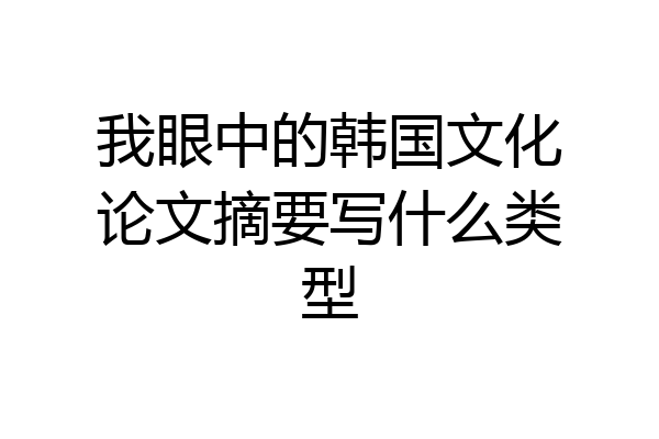 我眼中的韩国文化论文摘要写什么类型